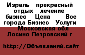 Израль - прекрасный  отдых - лечение - бизнес  › Цена ­ 1 - Все города Бизнес » Услуги   . Московская обл.,Лосино-Петровский г.